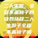 二人生猴，全程不盖被子的奇妙旅程二人生猴子全程不盖被子吗  第1张