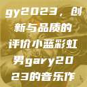 宏翔小蓝视频gy2023，创新与品质的评价小蓝彩虹男gary2023的音乐作品  第1张