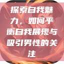 探索自我魅力,如何平衡自我展现与吸引男性的关注 第1张 探索自我魅力,如何平衡自我展现与吸引男性的关注 第1张