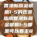 香港新版金银瓶1-5的观赏指南香港新版金银瓶1-5哪里可以看主8 第1张 香港新版金银瓶1-5的观赏指南香港新版金银瓶1-5哪里可以看主8 第1张