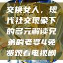 交换女人,现代社交现象下的多元解读兄弟的老婆4免费观看电视剧 第1张 交换女人,现代社交现象下的多元解读兄弟的老婆4免费观看电视剧 第1张