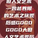 gogogo大但人文艺术—跨越界限的艺术之旅观后感GOGOGOGO大但人文艺术观后感  第1张