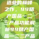 探索中国制造业的巅峰之作，99精产国品一二三产品功能解析99精产国品一二三产品功能介绍  第1张