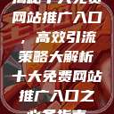 揭秘十大免费网站推广入口,高效引流策略大解析十大免费网站推广入口之必备指南 第1张 揭秘十大免费网站推广入口,高效引流策略大解析十大免费网站推广入口之必备指南 第1张
