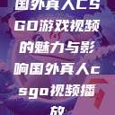 国外真人CSGO游戏视频的魅力与影响国外真人csgo视频播放  第1张