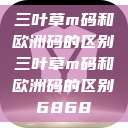 三叶草m码和欧洲码的区别三叶草m码和欧洲码的区别6868 第1张 三叶草m码和欧洲码的区别三叶草m码和欧洲码的区别6868 第1张