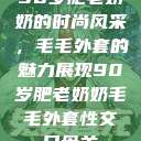 90岁肥老奶奶的时尚风采，毛毛外套的魅力展现90岁肥老奶奶毛毛外套性交日母羊  第1张