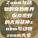 Zoom与动物的奇妙世界，探索视野的无限延伸zoom与动物zoom大全  第1张