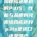 揭秘成色卓越的P31S，性能与品质的完美结合成色好p31s是进口还是国产  第1张