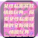 女性私密紧致情趣玩具，探索女性私密健康的全新领域情趣玩具  第1张
