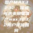 国产MAX3232,探索与未来展望国产max3232用户评价如何 第1张 国产MAX3232,探索与未来展望国产max3232用户评价如何 第1张