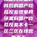 揭秘网曝黑料背后的国产吃瓜反差现象网曝黑料国产吃瓜反差不卡一区二区在线观看不卡  第1张