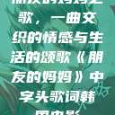 朋友的妈妈之歌，一曲交织的情感与生活的颂歌《朋友的妈妈》中字头歌词韩国电影  第1张