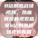 B站刺激战场视频，热血竞技的视觉盛宴b站刺激战场视频直播  第1张