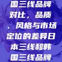 日本三线和韩国三线品牌对比，品质、风格与市场定位的差异日本三线和韩国三线品牌对比视频  第1张