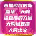直播时代的新篇章，大胸襟直播的力量大胸襟直播人民出文  第1张