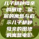 儿子耕种母亲的田地，深层的寓意与启示儿子耕种母亲的田地的寓意电影  第1张