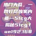揭秘今日吃瓜热门大瓜，一网打尽独家内幕—51cg大揭秘51cg.fun192.168.1.1com  第1张