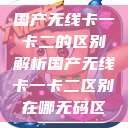 国产无线卡一卡二的区别解析国产无线卡一卡二区别在哪无码区  第1张