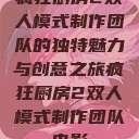 疯狂厨房2双人模式制作团队的独特魅力与创意之旅疯狂厨房2双人模式制作团队电影  第1张