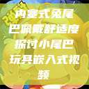 内塞式兔尾巴佩戴舒适度探讨小尾巴玩具嵌入式视频  第1张