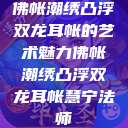 佛帐潮绣凸浮双龙耳帐的艺术魅力佛帐潮绣凸浮双龙耳帐慧宁法师  第1张