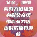 父亲，缓慢而有力挺拔的身影父亲缓慢而有力挺拔的成语有哪些  第1张