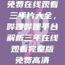 免费在线观看三年片大全，哔哩哔哩平台解析三年在线观看完整版免费高清  第1张