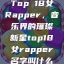 Top 18女Rapper，音乐界的璀璨新星top18女rapper名字叫什么  第1张