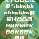 关于凸凸凹现象与bbwbbwbbwbbw的探讨凸凸凹BBWBBWBBWBBW视频  第1张