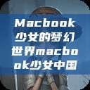 Macbook少女的梦幻世界macbook少女中国  第1张