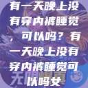 有一天晚上没有穿内裤睡觉，可以吗？有一天晚上没有穿内裤睡觉可以吗女  第1张
