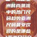 亚洲尺码最受欢迎的是哪些？揭秘亚洲时尚潮流中的热门尺码趋势亚洲尺码最受欢迎的是哪些?亚洲尺码穿搭指南大揭秘!  第1张