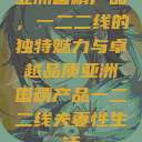 亚洲国精产品，一二二线的独特魅力与卓越品质亚洲国精产品一二二线夫妻性生活  第1张