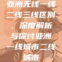 亚洲无线一线二线三线区别,深度解析与探讨亚洲一线城市二线城市 第1张 亚洲无线一线二线三线区别,深度解析与探讨亚洲一线城市二线城市 第1张
