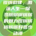 铿锵韵律，激荡人生—探寻锵锵锵锵锵的魅力铿锵锵锵锵锵好多少动漫  第1张