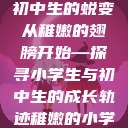 稚嫩之光，小学生的成长与初中生的蜕变
从稚嫩的翅膀开始—探寻小学生与初中生的成长轨迹稚嫩的小学生初中生怎么形容句子  第1张