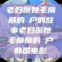 老妇擦她毛荫荫的玥户的故事老妇擦她毛荫荫的玥户韩国电影  第1张