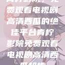 青柠影院,免费观看电视剧高清西瓜的绝佳平台青柠影院免费观看电视剧高清西瓜超棒 第1张 青柠影院,免费观看电视剧高清西瓜的绝佳平台青柠影院免费观看电视剧高清西瓜超棒 第1张