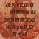 永久YE8.8,探索智能科技的未来之路永久ye8.8多少钱 第1张 永久YE8.8,探索智能科技的未来之路永久ye8.8多少钱 第1张