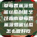 草莓香蕉菠萝蜜丝瓜创意烹饪指南草莓香蕉菠萝蜜丝瓜怎么做好吃  第1张