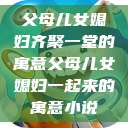 父母儿女媳妇齐聚一堂的寓意父母儿女媳妇一起来的寓意小说  第1张