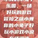 小舞的小兔子乐园，一场好玩的游戏冒险之旅小舞你的小兔子好玩小游戏小说在线阅读  第1张