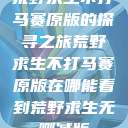荒野求生不打马赛原版的探寻之旅荒野求生不打马赛原版在哪能看到荒野求生无删减版  第1张
