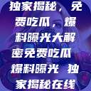 独家揭秘，免费吃瓜，爆料曝光大解密免费吃瓜 爆料曝光 独家揭秘在线  第1张