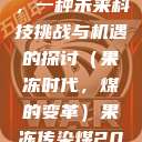 果冻传染煤，一种未来科技挑战与机遇的探讨（果冻时代，煤的变革）果冻传染煤2024年  第1张