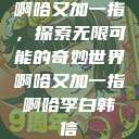 啊哈又加一指，探索无限可能的奇妙世界啊哈又加一指啊哈李白韩信  第1张