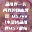YSL水蜜桃色推荐—时尚界的秘密武器 857ysl水蜜桃色推荐857最新款式  第1张