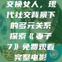交换女人，现代社交背景下的多元关系探索《妻子7》免费观看完整电影  第1张