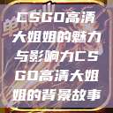 CSGO高清大姐姐的魅力与影响力CSGO高清大姐姐的背景故事  第1张